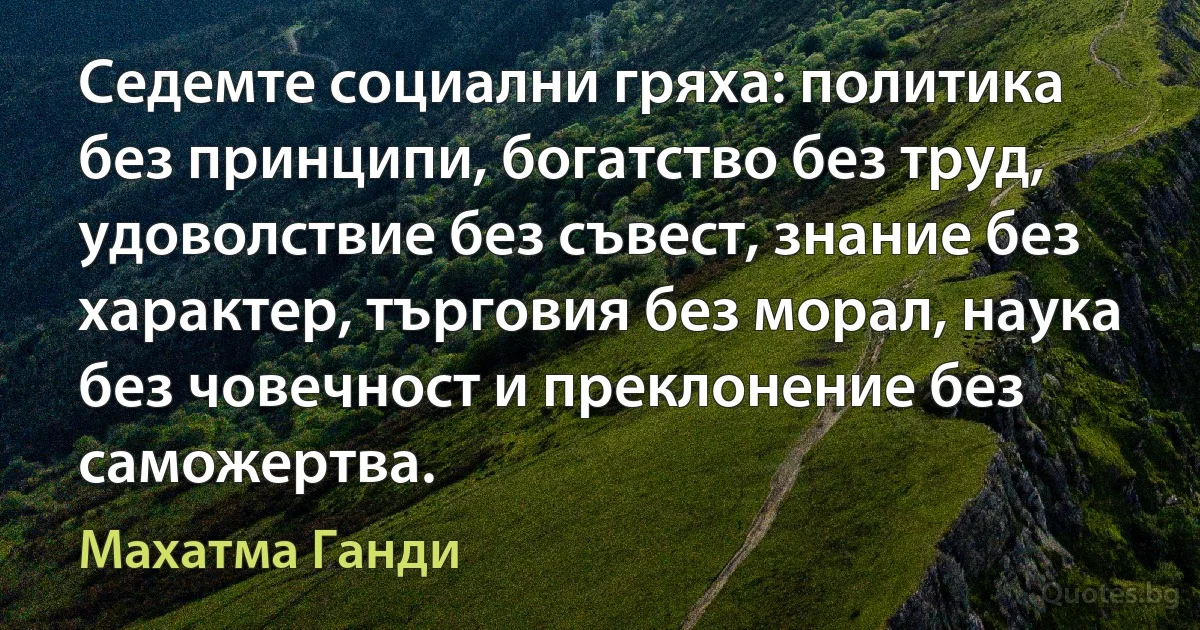 Седемте социални гряха: политика без принципи, богатство без труд, удоволствие без съвест, знание без характер, търговия без морал, наука без човечност и преклонение без саможертва. (Махатма Ганди)