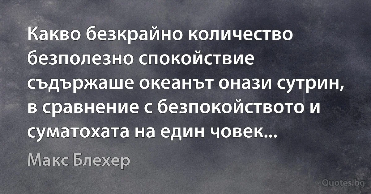 Какво безкрайно количество безполезно спокойствие съдържаше океанът онази сутрин, в сравнение с безпокойството и суматохата на един човек... (Макс Блехер)