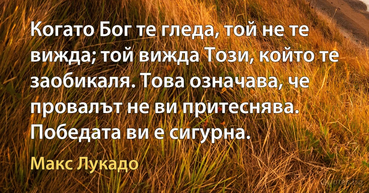 Когато Бог те гледа, той не те вижда; той вижда Този, който те заобикаля. Това означава, че провалът не ви притеснява. Победата ви е сигурна. (Макс Лукадо)