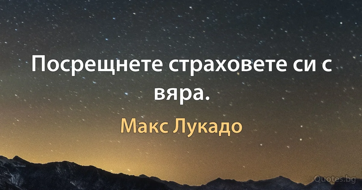 Посрещнете страховете си с вяра. (Макс Лукадо)