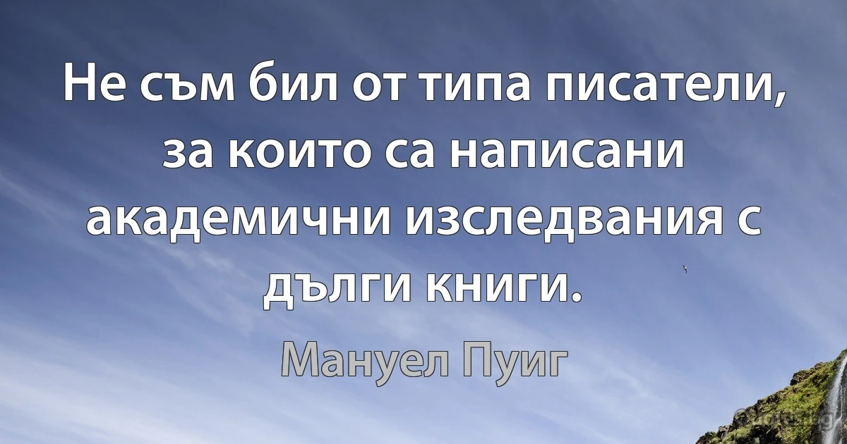 Не съм бил от типа писатели, за които са написани академични изследвания с дълги книги. (Мануел Пуиг)