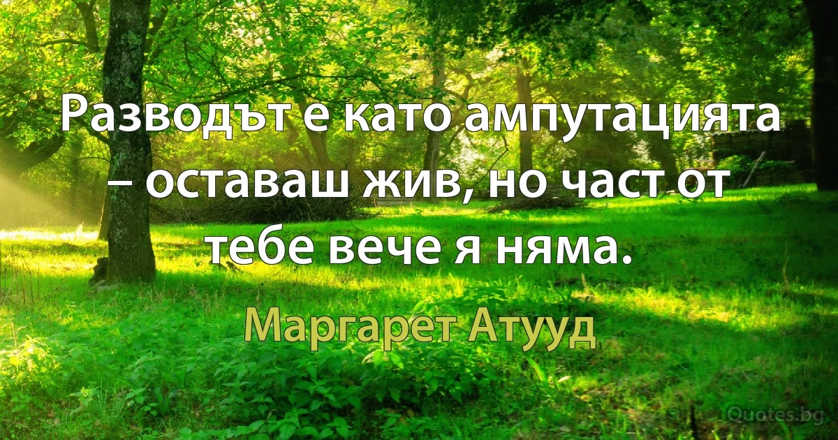 Разводът е като ампутацията – оставаш жив, но част от тебе вече я няма. (Маргарет Атууд)