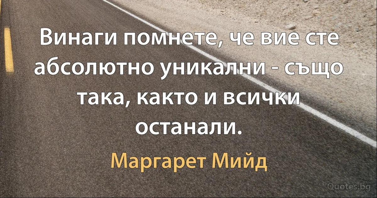 Винаги помнете, че вие сте абсолютно уникални - също така, както и всички останали. (Маргарет Мийд)