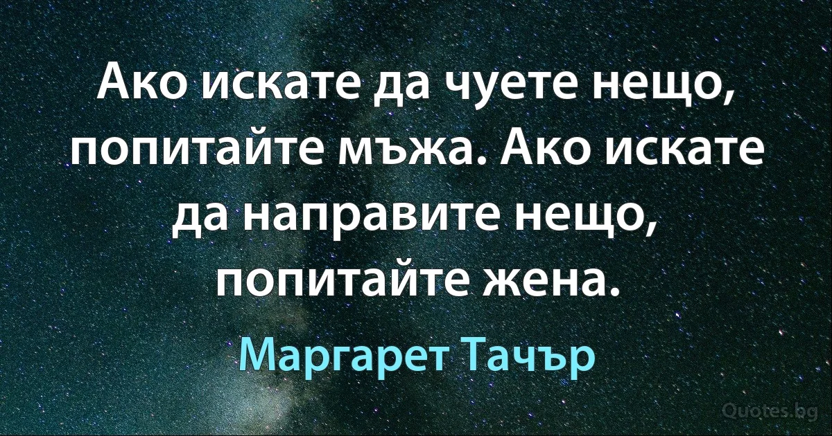 Ако искате да чуете нещо, попитайте мъжа. Ако искате да направите нещо, попитайте жена. (Маргарет Тачър)