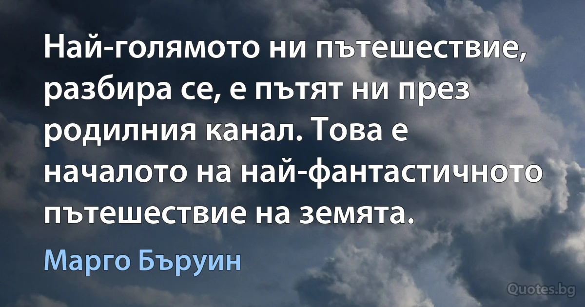 Най-голямото ни пътешествие, разбира се, е пътят ни през родилния канал. Това е началото на най-фантастичното пътешествие на земята. (Марго Бъруин)