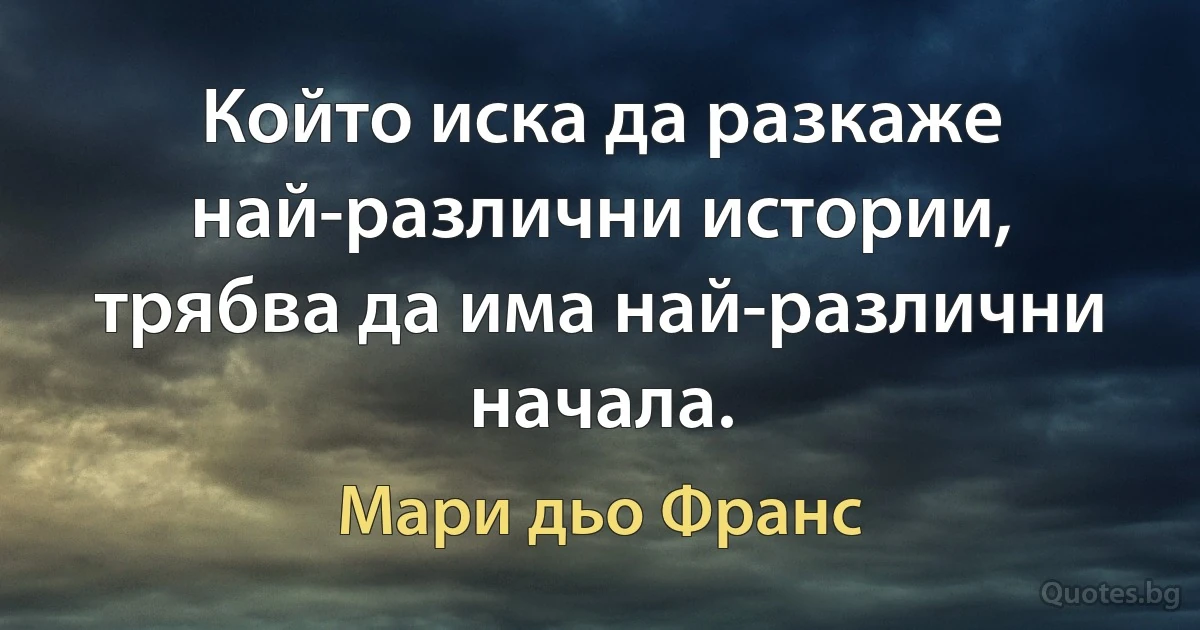 Който иска да разкаже най-различни истории, трябва да има най-различни начала. (Мари дьо Франс)