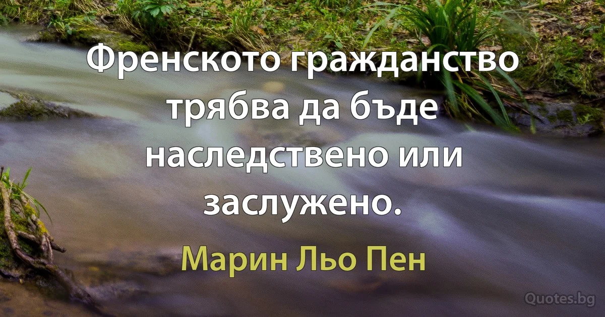 Френското гражданство трябва да бъде наследствено или заслужено. (Марин Льо Пен)