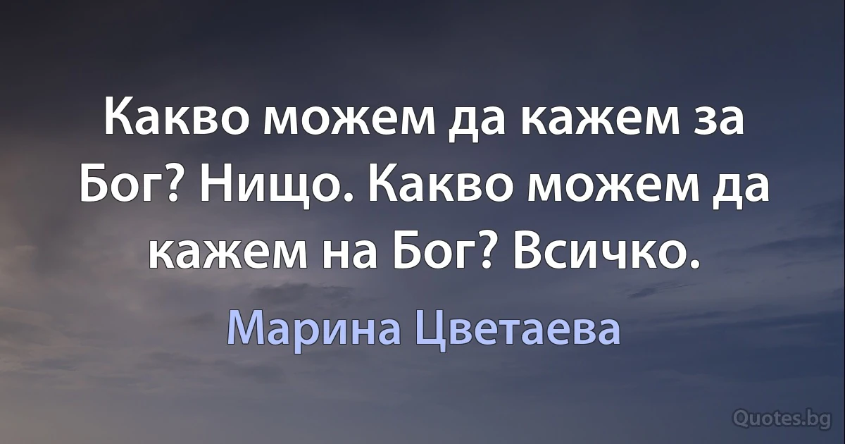 Какво можем да кажем за Бог? Нищо. Какво можем да кажем на Бог? Всичко. (Марина Цветаева)