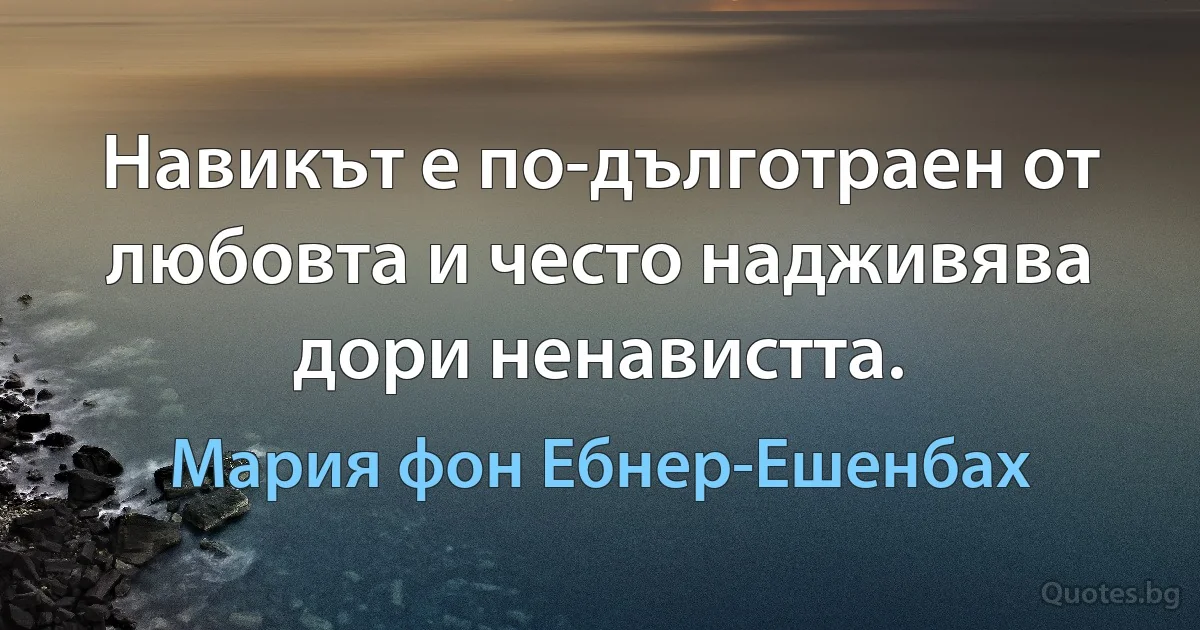 Навикът е по-дълготраен от любовта и често надживява дори ненавистта. (Мария фон Ебнер-Ешенбах)