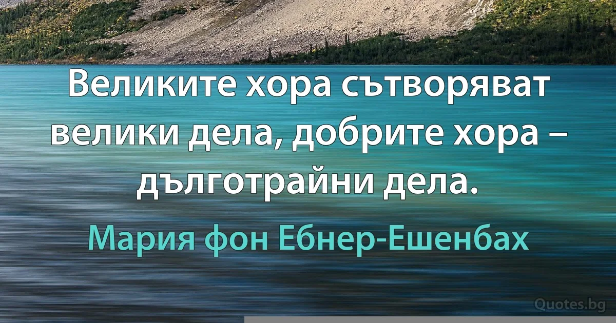 Великите хора сътворяват велики дела, добрите хора – дълготрайни дела. (Мария фон Ебнер-Ешенбах)