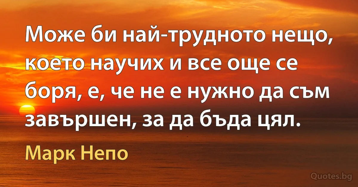 Може би най-трудното нещо, което научих и все още се боря, е, че не е нужно да съм завършен, за да бъда цял. (Марк Непо)