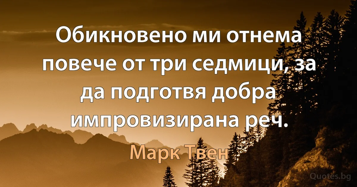 Обикновено ми отнема повече от три седмици, за да подготвя добра импровизирана реч. (Марк Твен)