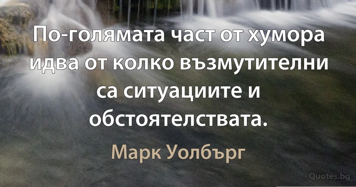 По-голямата част от хумора идва от колко възмутителни са ситуациите и обстоятелствата. (Марк Уолбърг)