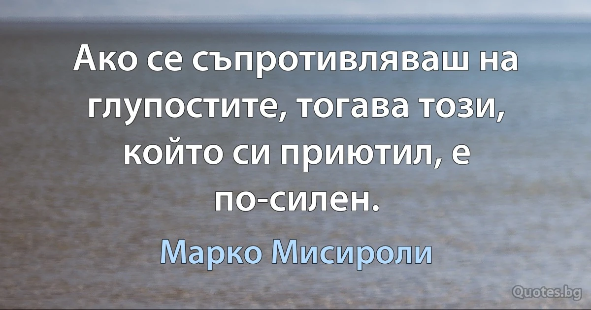 Ако се съпротивляваш на глупостите, тогава този, който си приютил, е по-силен. (Марко Мисироли)