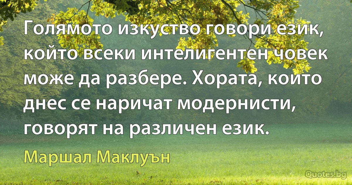 Голямото изкуство говори език, който всеки интелигентен човек може да разбере. Хората, които днес се наричат модернисти, говорят на различен език. (Маршал Маклуън)