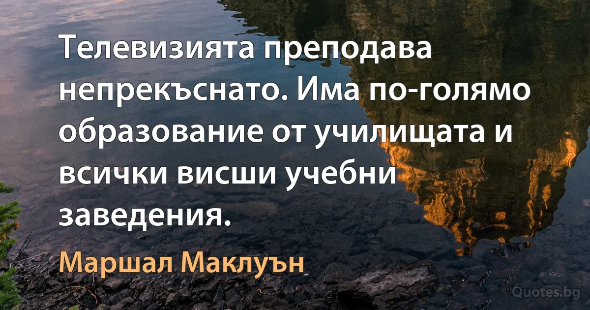 Телевизията преподава непрекъснато. Има по-голямо образование от училищата и всички висши учебни заведения. (Маршал Маклуън)