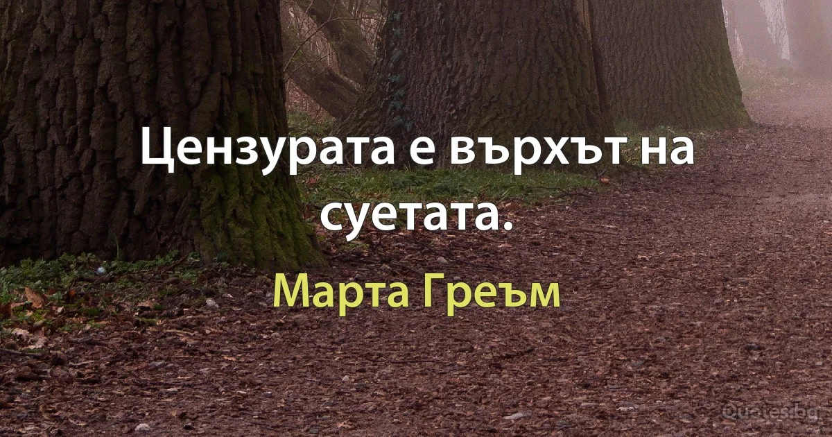 Цензурата е върхът на суетата. (Марта Греъм)