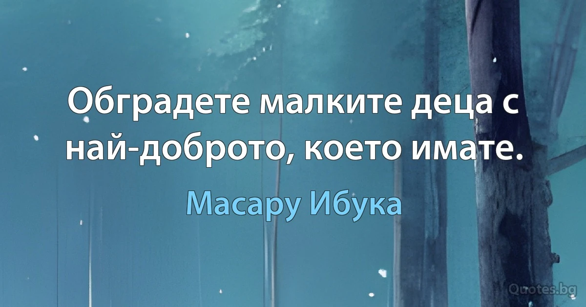 Обградете малките деца с най-доброто, което имате. (Масару Ибука)