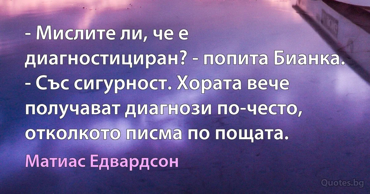 - Мислите ли, че е диагностициран? - попита Бианка. - Със сигурност. Хората вече получават диагнози по-често, отколкото писма по пощата. (Матиас Едвардсон)