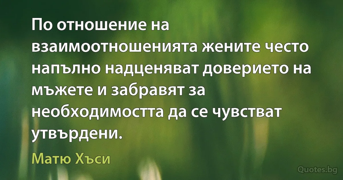 По отношение на взаимоотношенията жените често напълно надценяват доверието на мъжете и забравят за необходимостта да се чувстват утвърдени. (Матю Хъси)