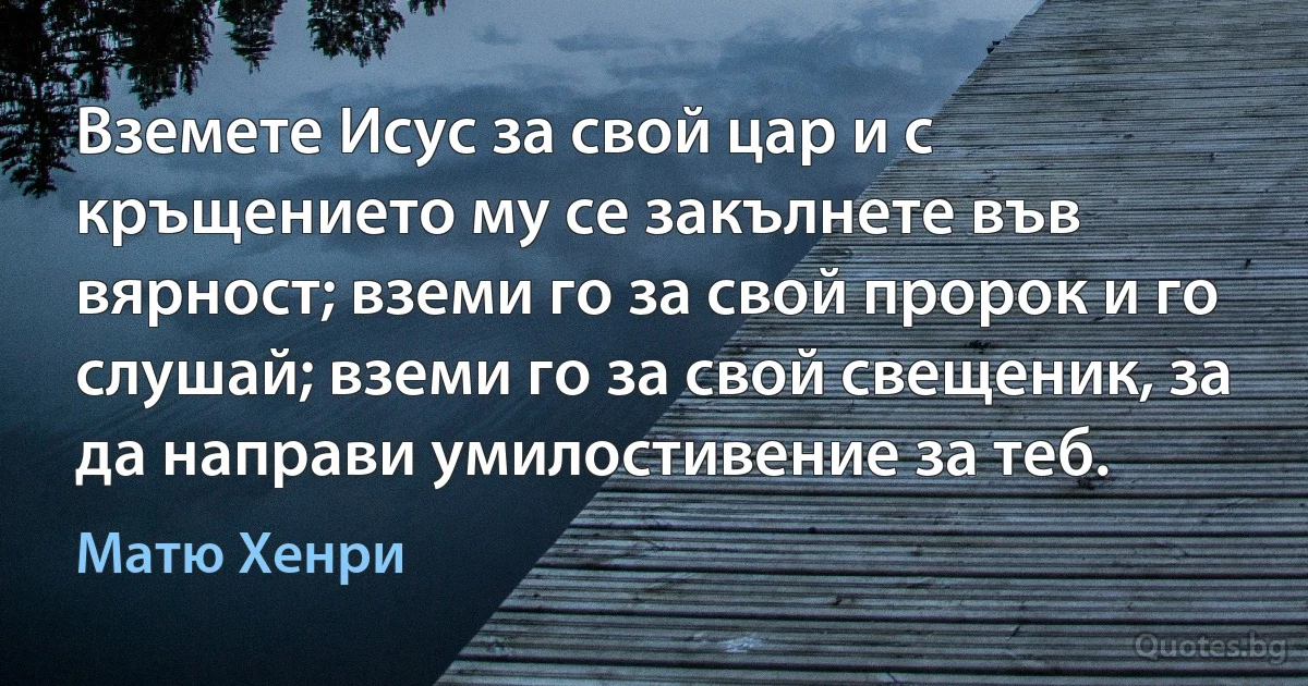 Вземете Исус за свой цар и с кръщението му се закълнете във вярност; вземи го за свой пророк и го слушай; вземи го за свой свещеник, за да направи умилостивение за теб. (Матю Хенри)