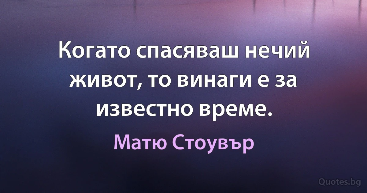 Когато спасяваш нечий живот, то винаги е за известно време. (Матю Стоувър)