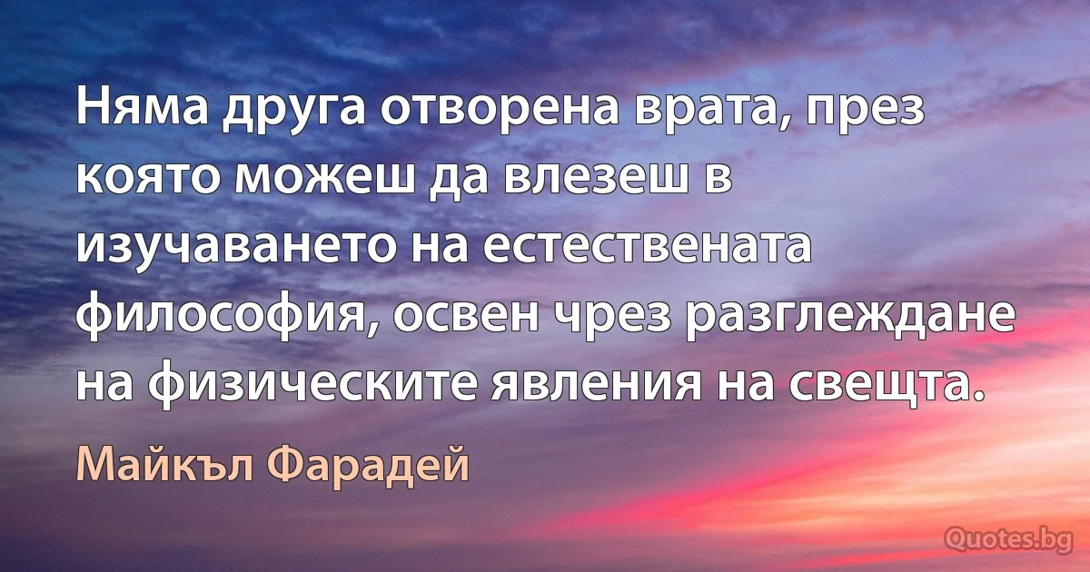 Няма друга отворена врата, през която можеш да влезеш в изучаването на естествената философия, освен чрез разглеждане на физическите явления на свещта. (Майкъл Фарадей)