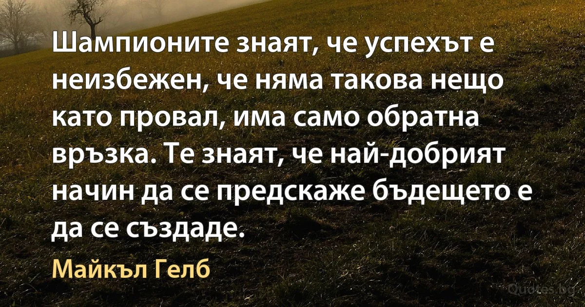 Шампионите знаят, че успехът е неизбежен, че няма такова нещо като провал, има само обратна връзка. Те знаят, че най-добрият начин да се предскаже бъдещето е да се създаде. (Майкъл Гелб)