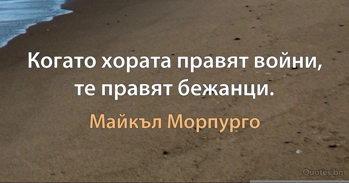 Когато хората правят войни, те правят бежанци. (Майкъл Морпурго)