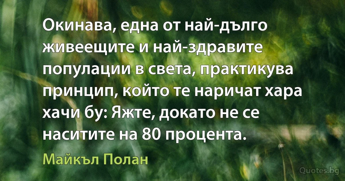 Окинава, една от най-дълго живеещите и най-здравите популации в света, практикува принцип, който те наричат хара хачи бу: Яжте, докато не се наситите на 80 процента. (Майкъл Полан)