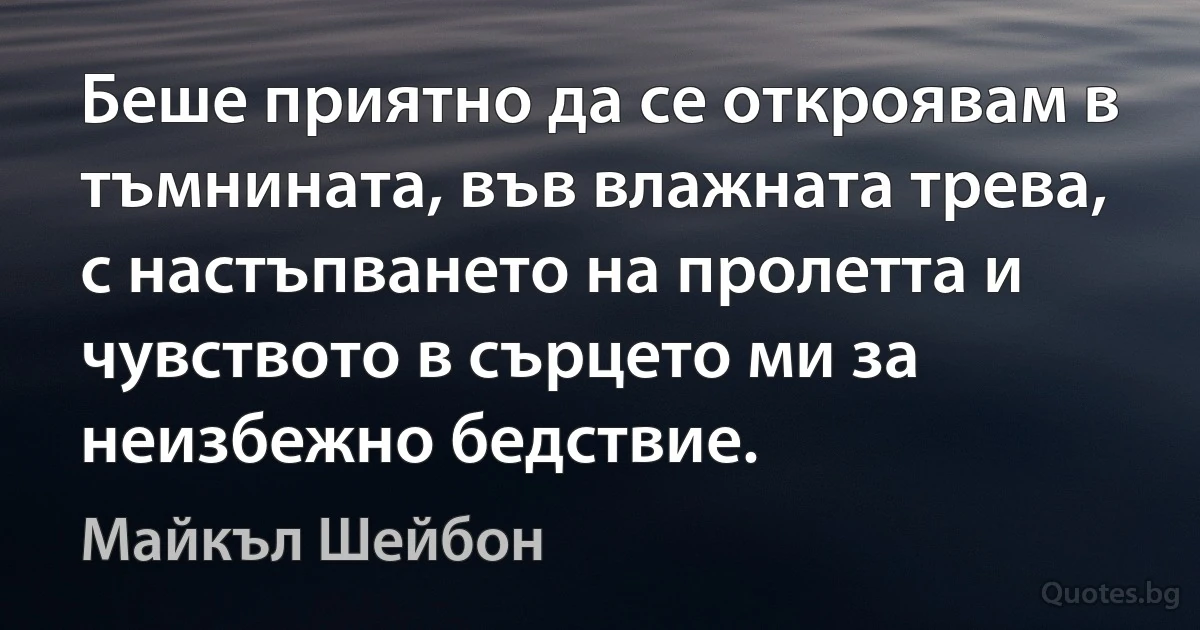 Беше приятно да се откроявам в тъмнината, във влажната трева, с настъпването на пролетта и чувството в сърцето ми за неизбежно бедствие. (Майкъл Шейбон)