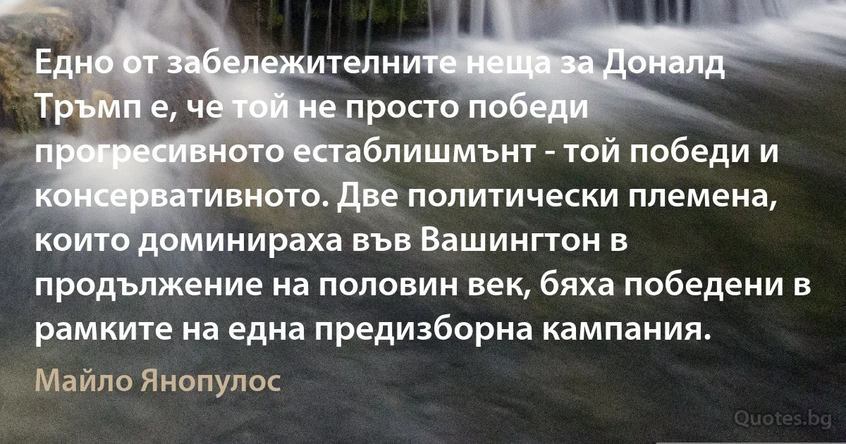 Едно от забележителните неща за Доналд Тръмп е, че той не просто победи прогресивното естаблишмънт - той победи и консервативното. Две политически племена, които доминираха във Вашингтон в продължение на половин век, бяха победени в рамките на една предизборна кампания. (Майло Янопулос)