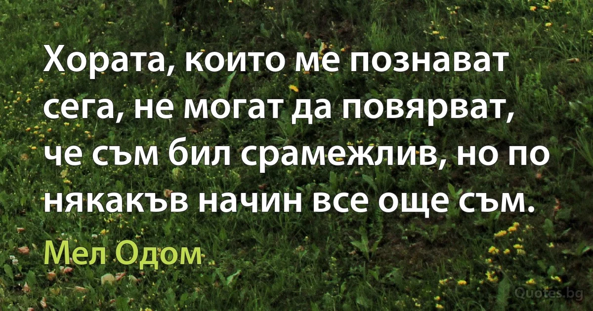 Хората, които ме познават сега, не могат да повярват, че съм бил срамежлив, но по някакъв начин все още съм. (Мел Одом)