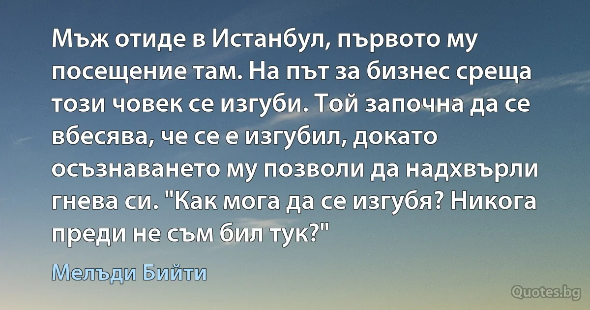 Мъж отиде в Истанбул, първото му посещение там. На път за бизнес среща този човек се изгуби. Той започна да се вбесява, че се е изгубил, докато осъзнаването му позволи да надхвърли гнева си. "Как мога да се изгубя? Никога преди не съм бил тук?" (Мелъди Бийти)