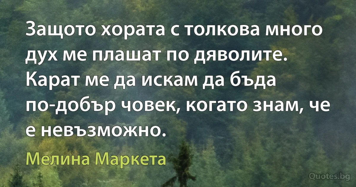 Защото хората с толкова много дух ме плашат по дяволите. Карат ме да искам да бъда по-добър човек, когато знам, че е невъзможно. (Мелина Маркета)