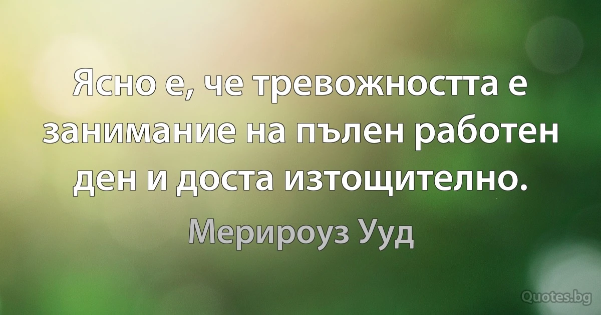 Ясно е, че тревожността е занимание на пълен работен ден и доста изтощително. (Мерироуз Ууд)