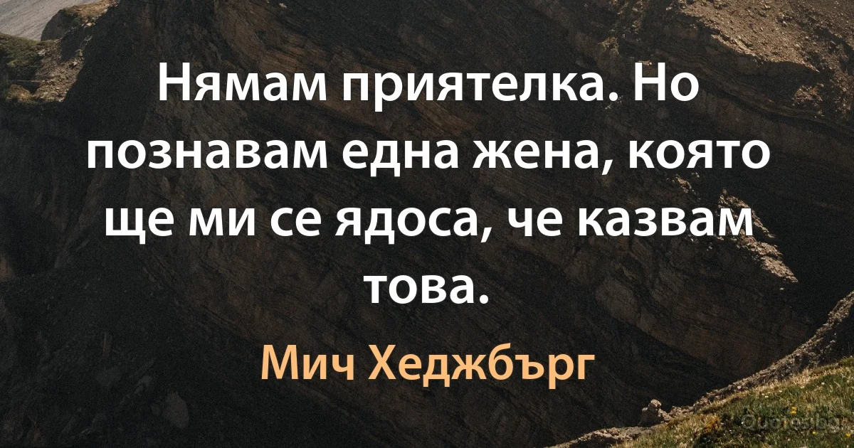 Нямам приятелка. Но познавам една жена, която ще ми се ядоса, че казвам това. (Мич Хеджбърг)