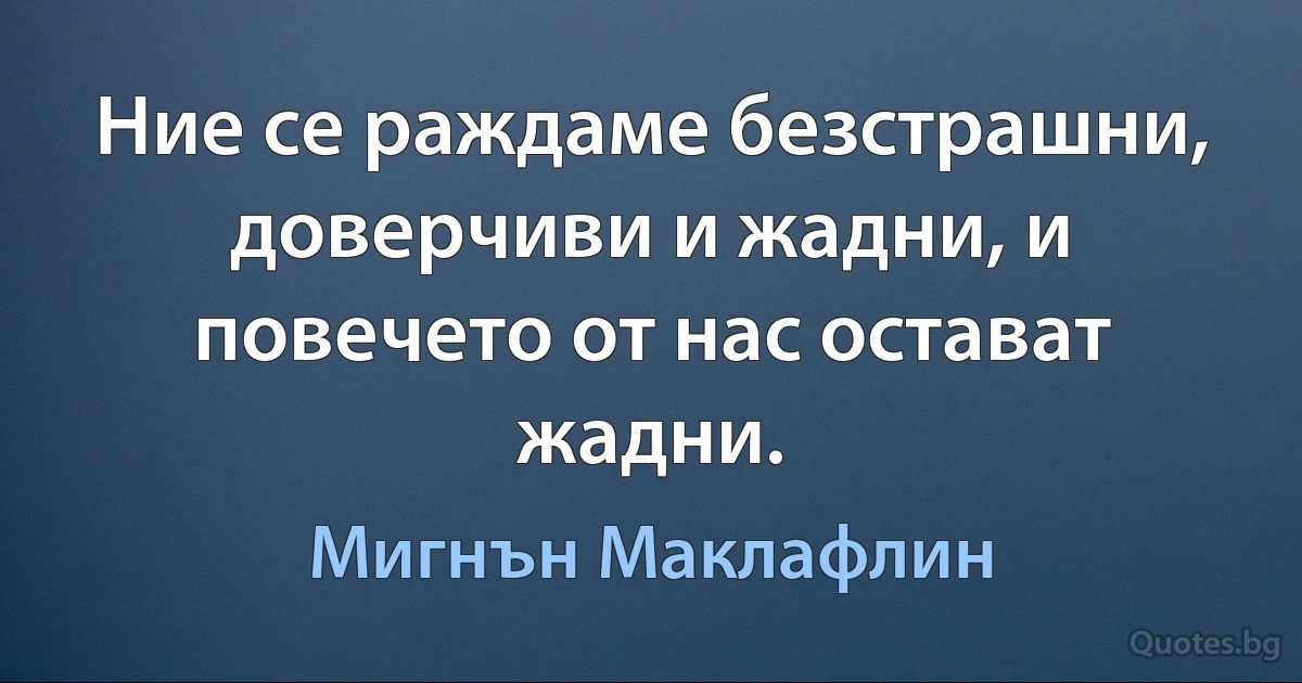 Ние се раждаме безстрашни, доверчиви и жадни, и повечето от нас остават жадни. (Мигнън Маклафлин)