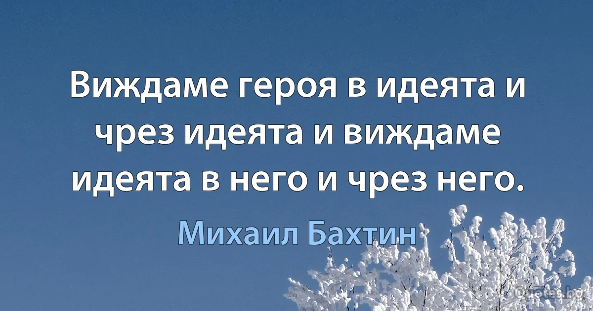 Виждаме героя в идеята и чрез идеята и виждаме идеята в него и чрез него. (Михаил Бахтин)