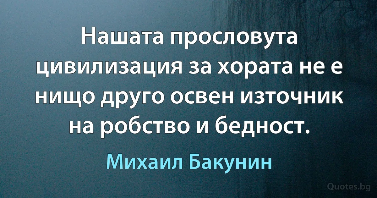 Нашата прословута цивилизация за хората не е нищо друго освен източник на робство и бедност. (Михаил Бакунин)