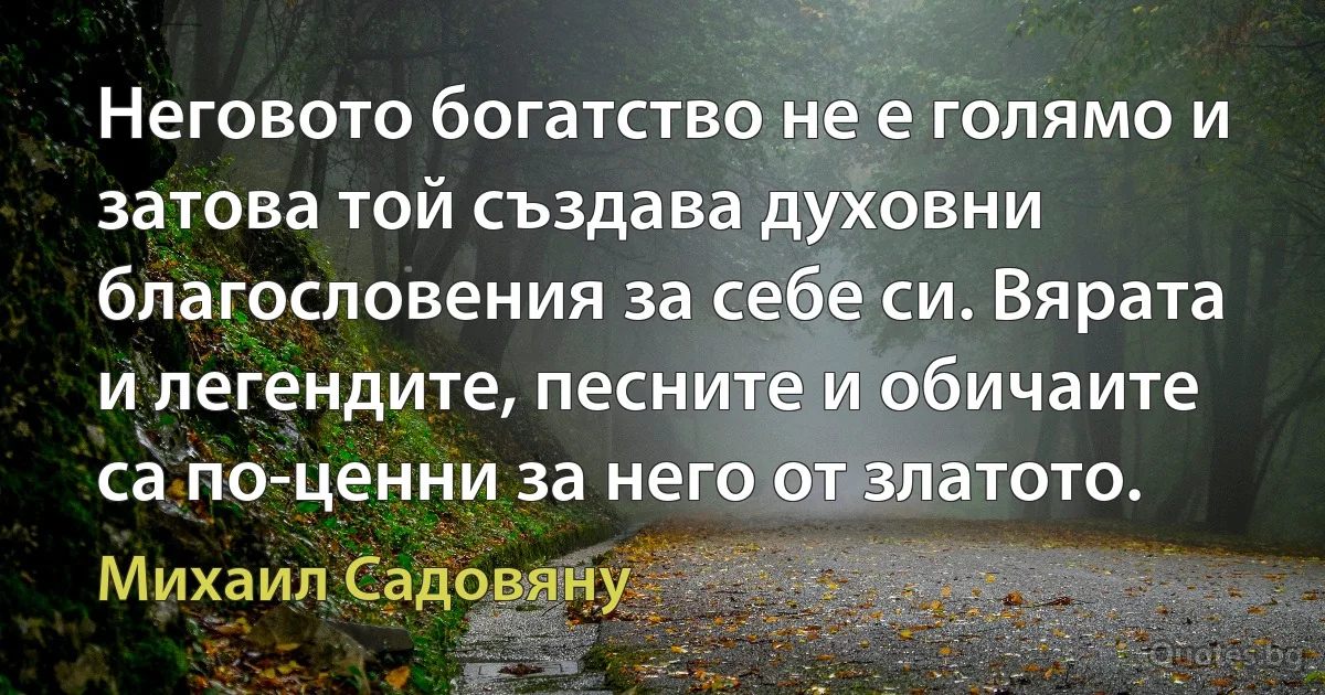 Неговото богатство не е голямо и затова той създава духовни благословения за себе си. Вярата и легендите, песните и обичаите са по-ценни за него от златото. (Михаил Садовяну)