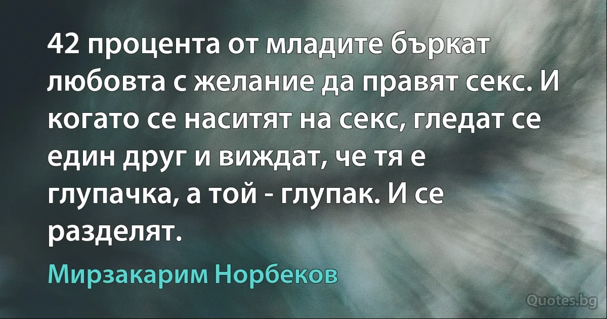 42 процента от младите бъркат любовта с желание да правят секс. И когато се наситят на секс, гледат се един друг и виждат, че тя е глупачка, а той - глупак. И се разделят. (Мирзакарим Норбеков)