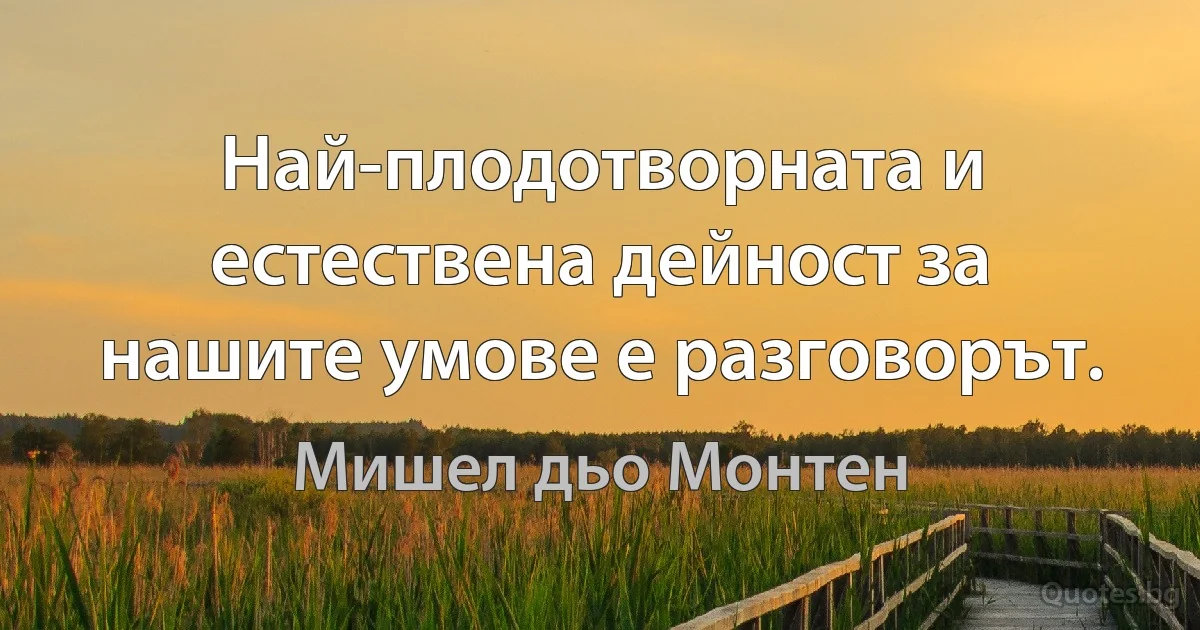 Най-плодотворната и естествена дейност за нашите умове е разговорът. (Мишел дьо Монтен)