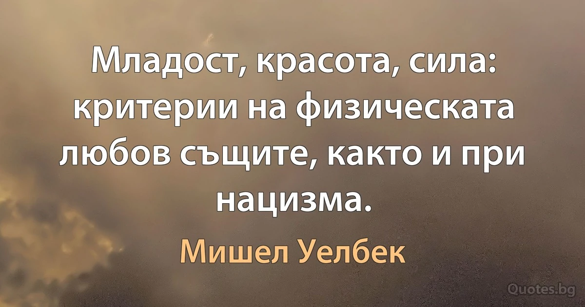 Младост, красота, сила: критерии на физическата любов същите, както и при нацизма. (Мишел Уелбек)