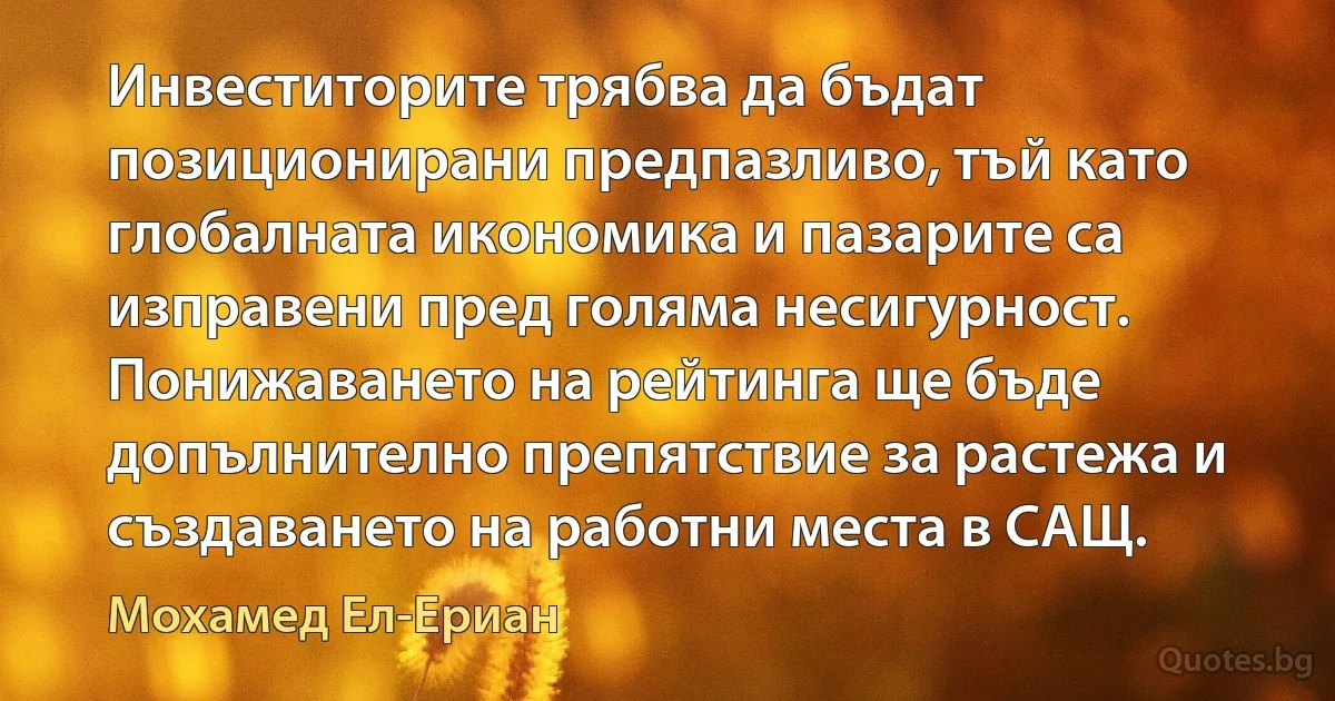 Инвеститорите трябва да бъдат позиционирани предпазливо, тъй като глобалната икономика и пазарите са изправени пред голяма несигурност. Понижаването на рейтинга ще бъде допълнително препятствие за растежа и създаването на работни места в САЩ. (Мохамед Ел-Ериан)