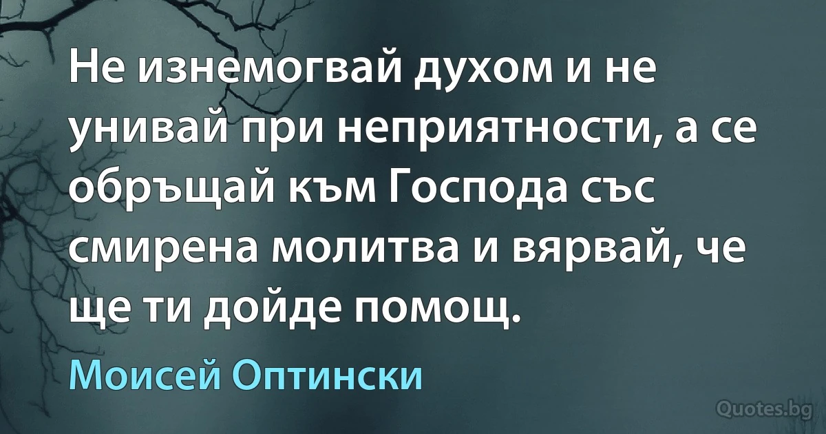 Не изнемогвай духом и не унивай при неприятности, а се обръщай към Господа със смирена молитва и вярвай, че ще ти дойде помощ. (Моисей Оптински)