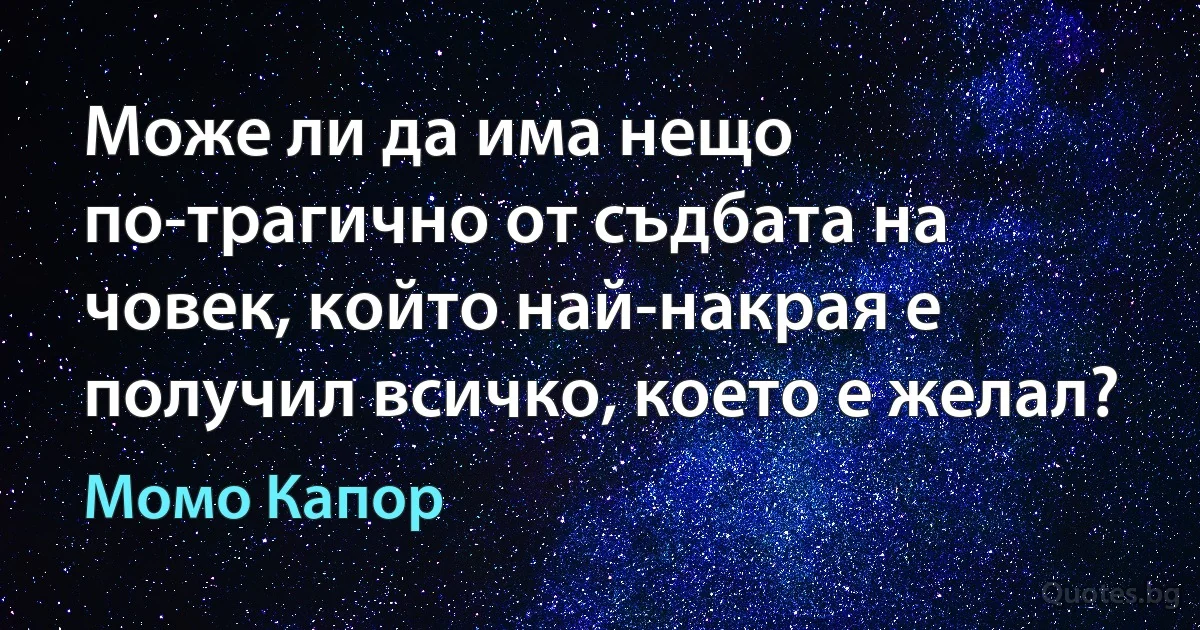 Може ли да има нещо по-трагично от съдбата на човек, който най-накрая е получил всичко, което е желал? (Момо Капор)