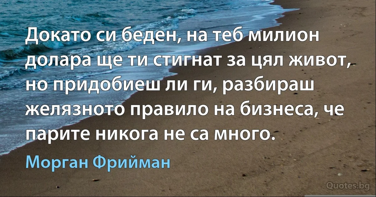 Докато си беден, на теб милион долара ще ти стигнат за цял живот, но придобиеш ли ги, разбираш желязното правило на бизнеса, че парите никога не са много. (Морган Фрийман)