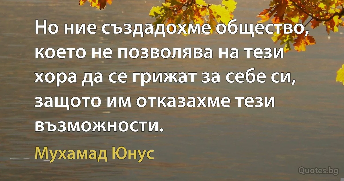 Но ние създадохме общество, което не позволява на тези хора да се грижат за себе си, защото им отказахме тези възможности. (Мухамад Юнус)