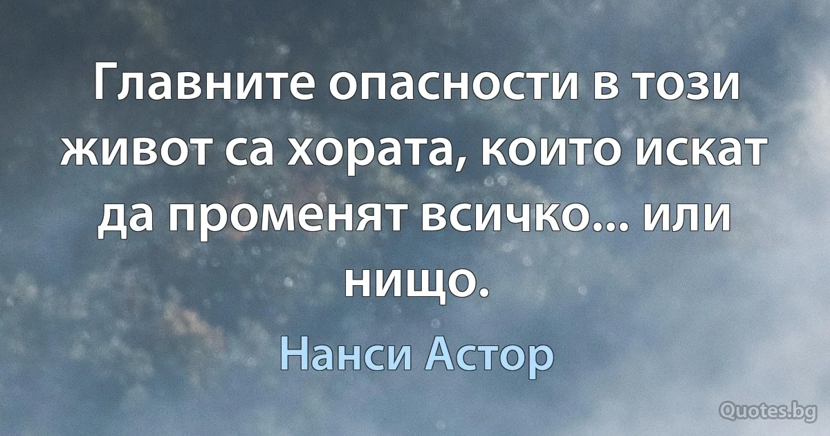 Главните опасности в този живот са хората, които искат да променят всичко... или нищо. (Нанси Астор)